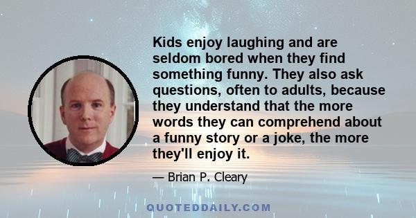 Kids enjoy laughing and are seldom bored when they find something funny. They also ask questions, often to adults, because they understand that the more words they can comprehend about a funny story or a joke, the more