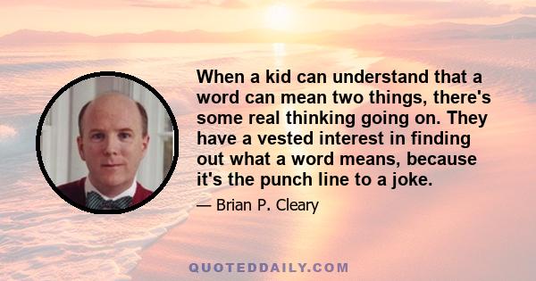 When a kid can understand that a word can mean two things, there's some real thinking going on. They have a vested interest in finding out what a word means, because it's the punch line to a joke.