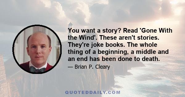 You want a story? Read 'Gone With the Wind'. These aren't stories. They're joke books. The whole thing of a beginning, a middle and an end has been done to death.