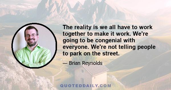 The reality is we all have to work together to make it work. We're going to be congenial with everyone. We're not telling people to park on the street.