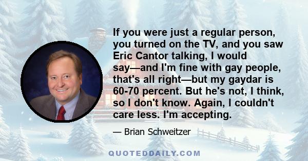 If you were just a regular person, you turned on the TV, and you saw Eric Cantor talking, I would say—and I'm fine with gay people, that's all right—but my gaydar is 60-70 percent. But he's not, I think, so I don't