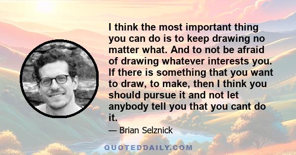 I think the most important thing you can do is to keep drawing no matter what. And to not be afraid of drawing whatever interests you. If there is something that you want to draw, to make, then I think you should pursue 