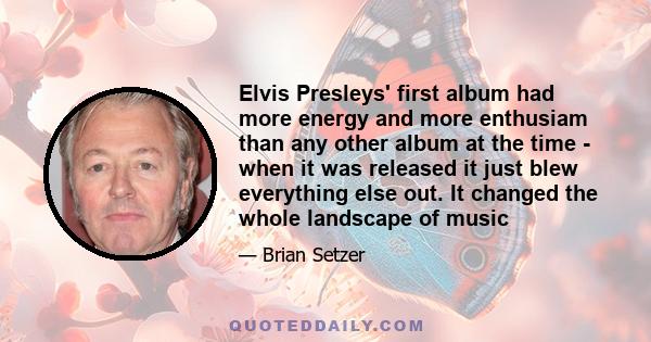 Elvis Presleys' first album had more energy and more enthusiam than any other album at the time - when it was released it just blew everything else out. It changed the whole landscape of music