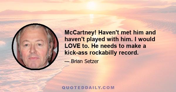 McCartney! Haven't met him and haven't played with him. I would LOVE to. He needs to make a kick-ass rockabilly record.