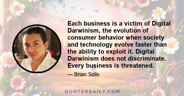 Each business is a victim of Digital Darwinism, the evolution of consumer behavior when society and technology evolve faster than the ability to exploit it. Digital Darwinism does not discriminate. Every business is