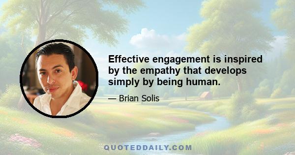 Effective engagement is inspired by the empathy that develops simply by being human.