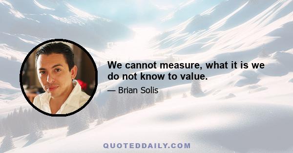 We cannot measure, what it is we do not know to value.