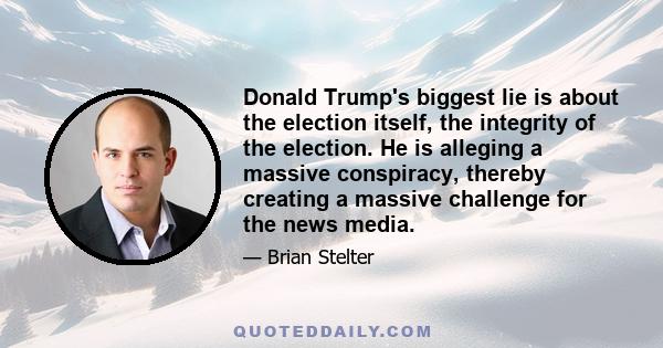 Donald Trump's biggest lie is about the election itself, the integrity of the election. He is alleging a massive conspiracy, thereby creating a massive challenge for the news media.