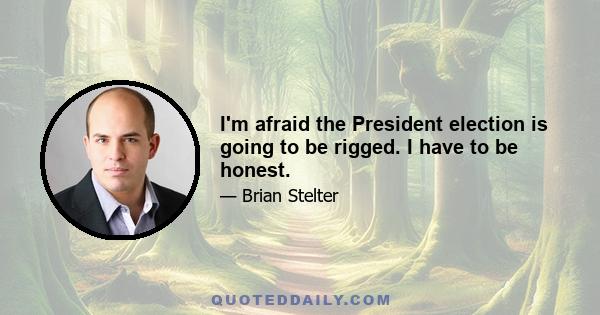 I'm afraid the President election is going to be rigged. I have to be honest.