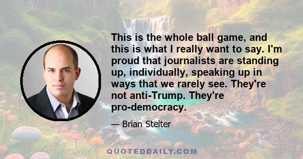 This is the whole ball game, and this is what I really want to say. I'm proud that journalists are standing up, individually, speaking up in ways that we rarely see. They're not anti-Trump. They're pro-democracy.