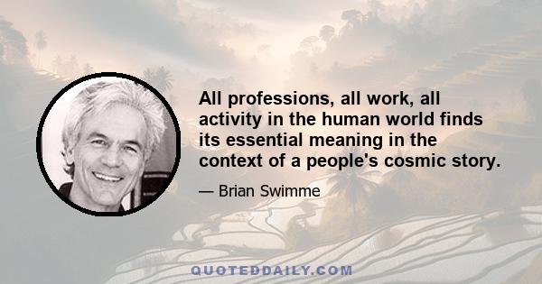 All professions, all work, all activity in the human world finds its essential meaning in the context of a people's cosmic story.