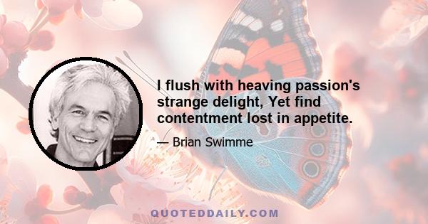 I flush with heaving passion's strange delight, Yet find contentment lost in appetite.