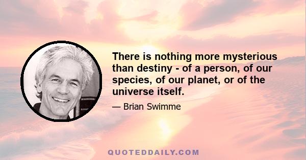 There is nothing more mysterious than destiny - of a person, of our species, of our planet, or of the universe itself.