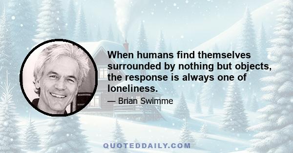 When humans find themselves surrounded by nothing but objects, the response is always one of loneliness.