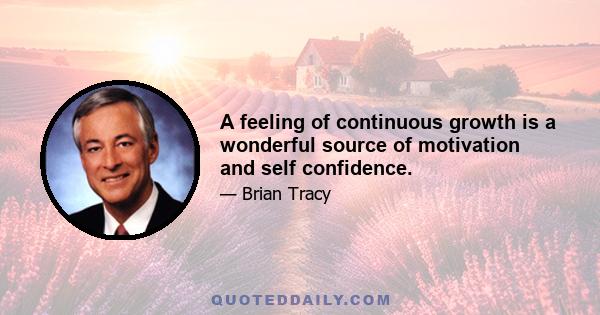 A feeling of continuous growth is a wonderful source of motivation and self confidence.