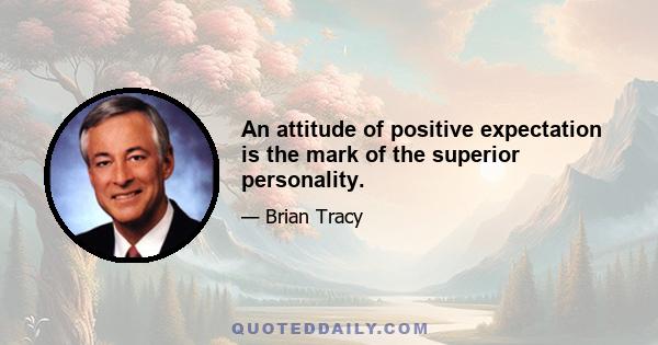 An attitude of positive expectation is the mark of the superior personality.