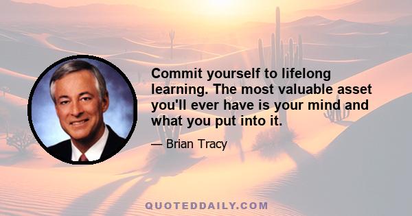 Commit yourself to lifelong learning. The most valuable asset you'll ever have is your mind and what you put into it.