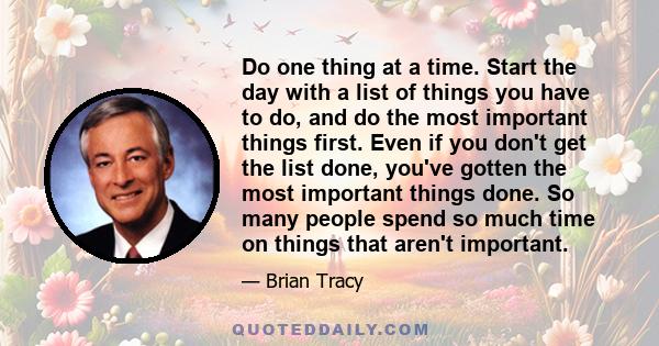 Do one thing at a time. Start the day with a list of things you have to do, and do the most important things first.