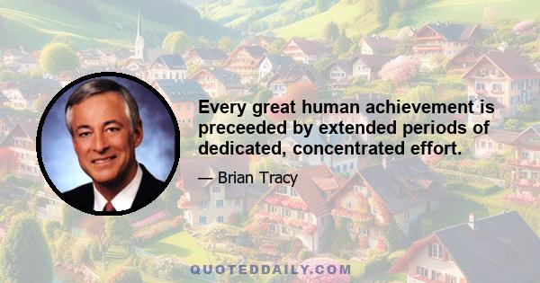 Every great human achievement is preceeded by extended periods of dedicated, concentrated effort.