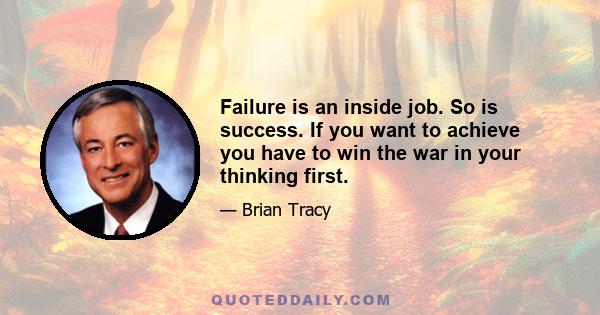 Failure is an inside job. So is success. If you want to achieve you have to win the war in your thinking first.