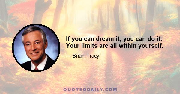 If you can dream it, you can do it. Your limits are all within yourself.