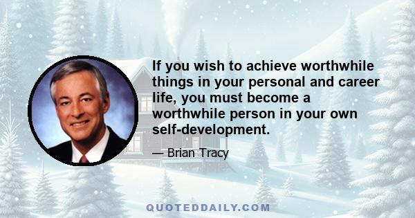 If you wish to achieve worthwhile things in your personal and career life, you must become a worthwhile person in your own self-development.