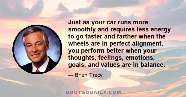 Just as your car runs more smoothly and requires less energy to go faster and farther when the wheels are in perfect alignment, you perform better when your thoughts, feelings, emotions, goals, and values are in balance.