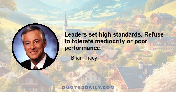 Leaders set high standards. Refuse to tolerate mediocrity or poor performance.