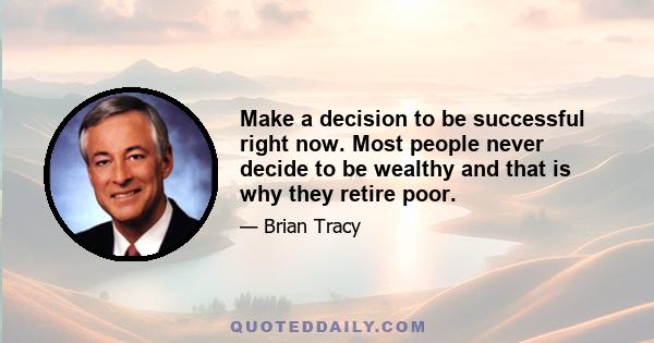 Make a decision to be successful right now. Most people never decide to be wealthy and that is why they retire poor.