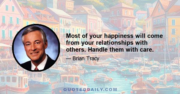 Most of your happiness will come from your relationships with others. Handle them with care.