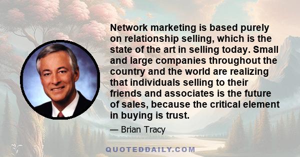 Network marketing is based purely on relationship selling, which is the state of the art in selling today. Small and large companies throughout the country and the world are realizing that individuals selling to their