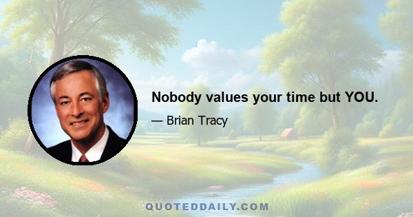 Nobody values your time but YOU.