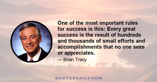 One of the most important rules for success is this: Every great success is the result of hundreds and thousands of small efforts and accomplishments that no one sees or appreciates.