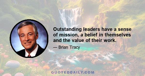 Outstanding leaders have a sense of mission, a belief in themselves and the value of their work.
