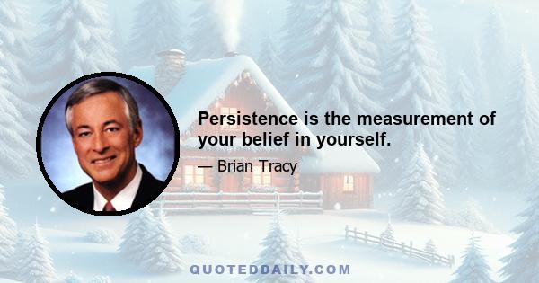 Persistence is the measurement of your belief in yourself.