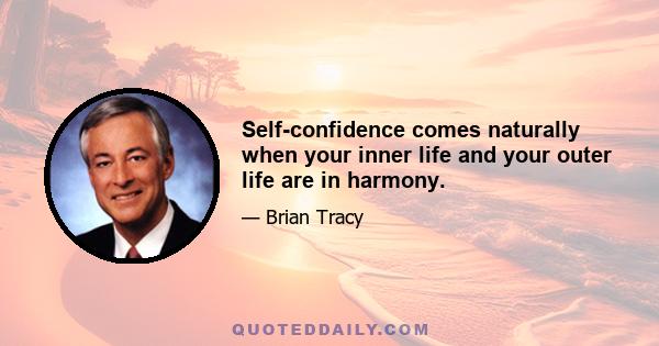 Self-confidence comes naturally when your inner life and your outer life are in harmony.