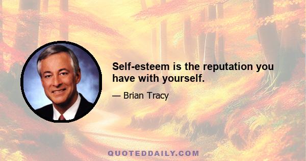 Self-esteem is the reputation you have with yourself.