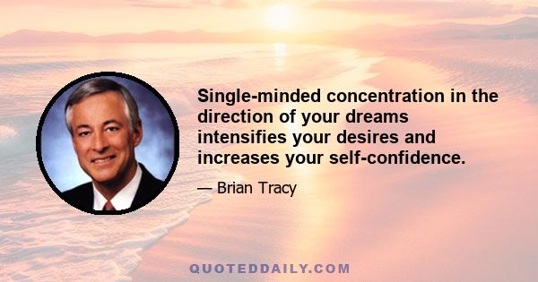 Single-minded concentration in the direction of your dreams intensifies your desires and increases your self-confidence.