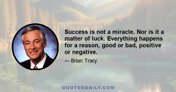 Success is not a miracle. Nor is it a matter of luck. Everything happens for a reason, good or bad, positive or negative.