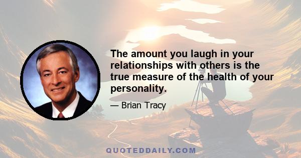 The amount you laugh in your relationships with others is the true measure of the health of your personality.