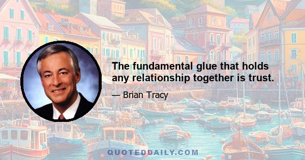 The fundamental glue that holds any relationship together is trust.