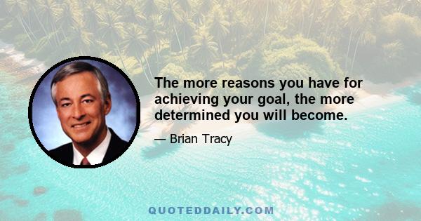 The more reasons you have for achieving your goal, the more determined you will become.