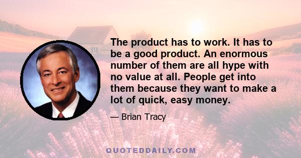 The product has to work. It has to be a good product. An enormous number of them are all hype with no value at all. People get into them because they want to make a lot of quick, easy money.