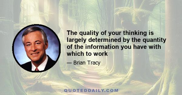 The quality of your thinking is largely determined by the quantity of the information you have with which to work