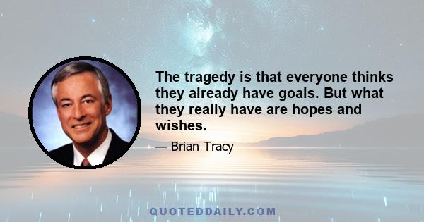 The tragedy is that everyone thinks they already have goals. But what they really have are hopes and wishes.