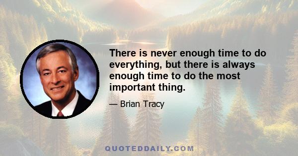 There is never enough time to do everything, but there is always enough time to do the most important thing.