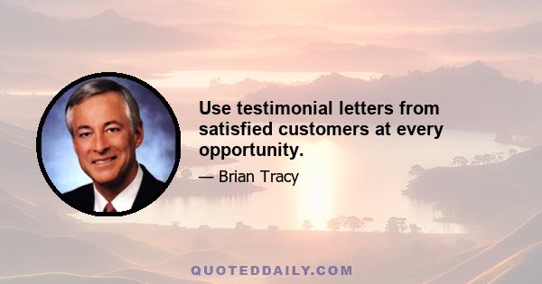 Use testimonial letters from satisfied customers at every opportunity.