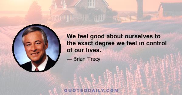 We feel good about ourselves to the exact degree we feel in control of our lives.