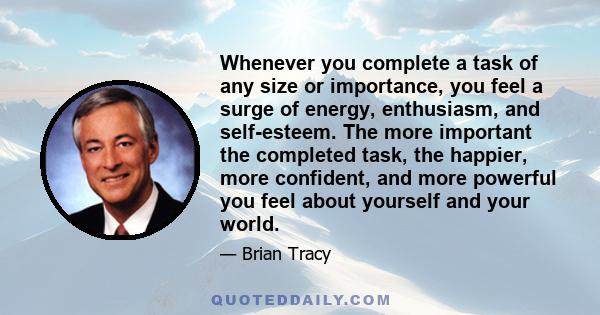 Whenever you complete a task of any size or importance, you feel a surge of energy, enthusiasm, and self-esteem. The more important the completed task, the happier, more confident, and more powerful you feel about