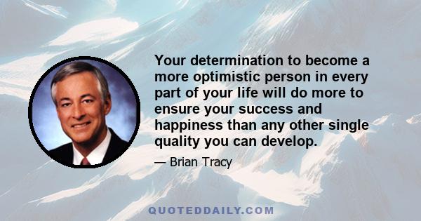 Your determination to become a more optimistic person in every part of your life will do more to ensure your success and happiness than any other single quality you can develop.